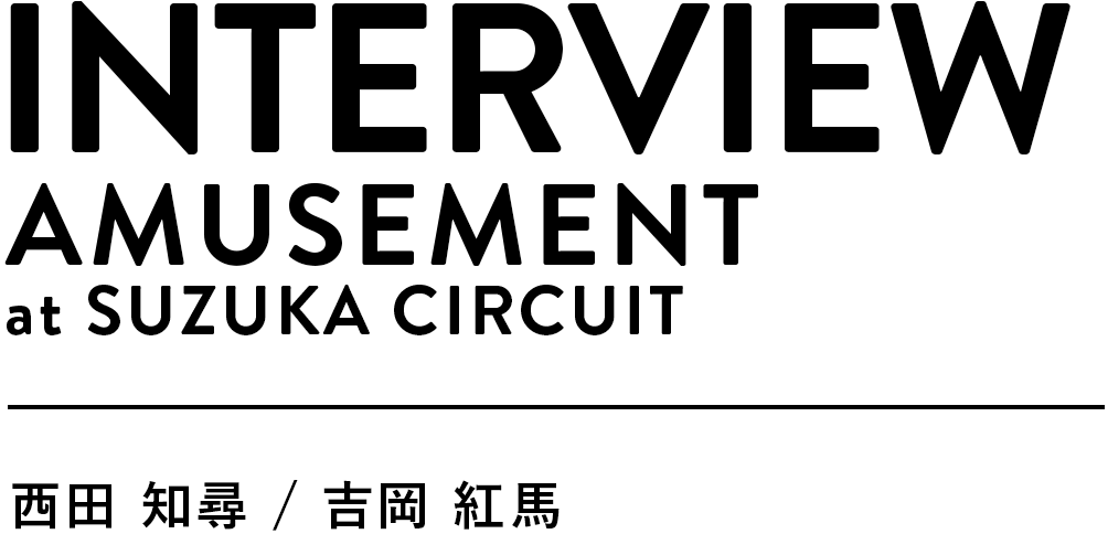 INTERVIEW AMUSEMENT at SUZUKA CIRCUIT 西田知尋 吉岡紅馬